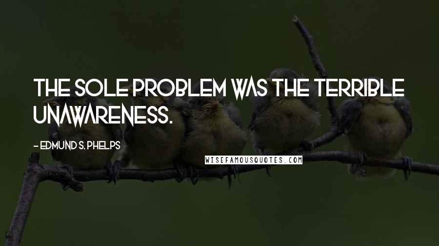 Edmund S. Phelps quotes: The sole problem was the terrible unawareness.