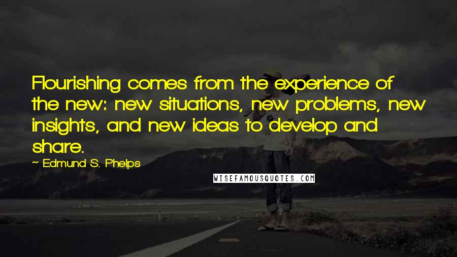 Edmund S. Phelps quotes: Flourishing comes from the experience of the new: new situations, new problems, new insights, and new ideas to develop and share.