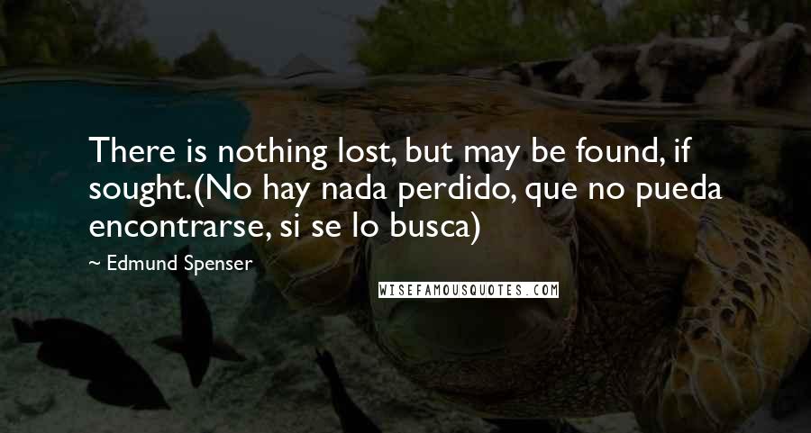 Edmund Spenser quotes: There is nothing lost, but may be found, if sought.(No hay nada perdido, que no pueda encontrarse, si se lo busca)