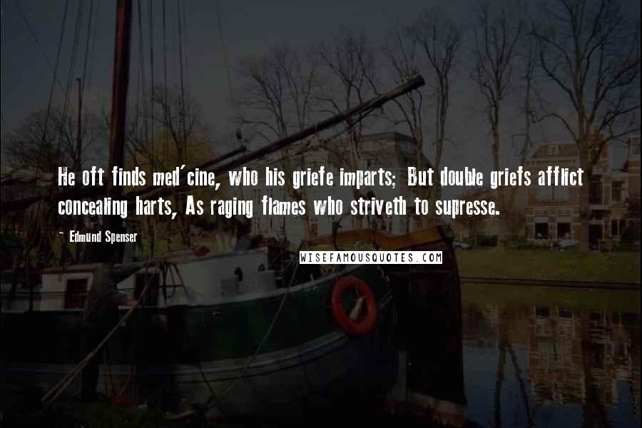 Edmund Spenser quotes: He oft finds med'cine, who his griefe imparts; But double griefs afflict concealing harts, As raging flames who striveth to supresse.