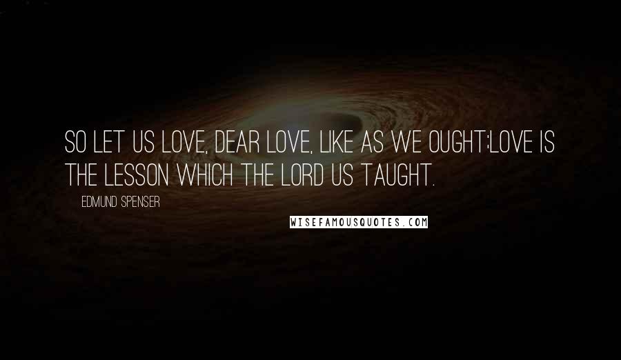 Edmund Spenser quotes: So let us love, dear Love, like as we ought;Love is the lesson which the Lord us taught.