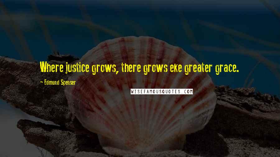 Edmund Spenser quotes: Where justice grows, there grows eke greater grace.