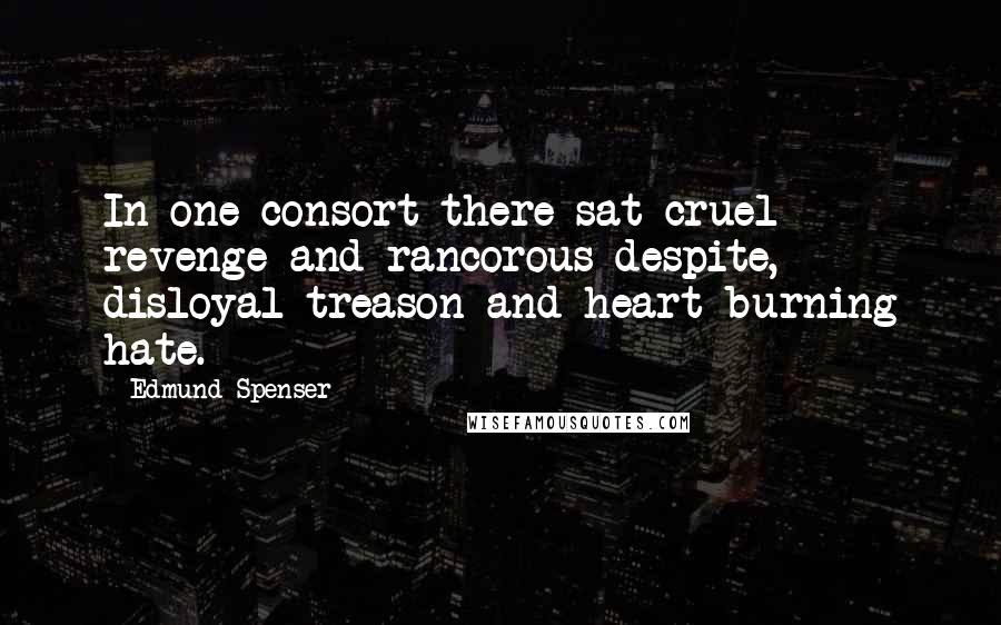 Edmund Spenser quotes: In one consort there sat cruel revenge and rancorous despite, disloyal treason and heart-burning hate.
