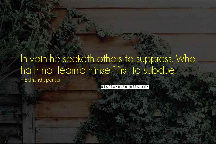 Edmund Spenser quotes: In vain he seeketh others to suppress, Who hath not learn'd himself first to subdue.