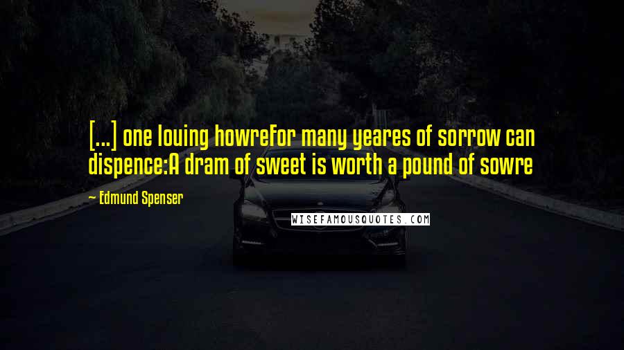 Edmund Spenser quotes: [...] one louing howreFor many yeares of sorrow can dispence:A dram of sweet is worth a pound of sowre