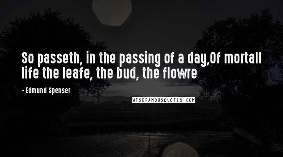 Edmund Spenser quotes: So passeth, in the passing of a day,Of mortall life the leafe, the bud, the flowre