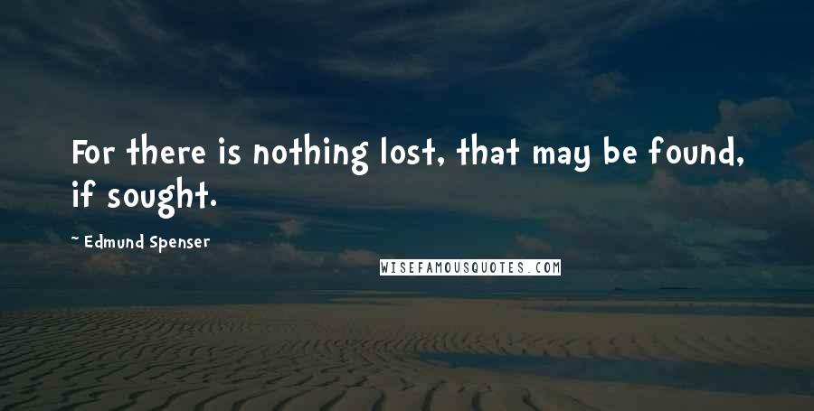 Edmund Spenser quotes: For there is nothing lost, that may be found, if sought.
