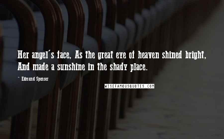 Edmund Spenser quotes: Her angel's face, As the great eye of heaven shined bright, And made a sunshine in the shady place.