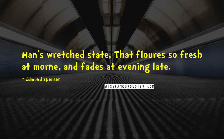Edmund Spenser quotes: Man's wretched state, That floures so fresh at morne, and fades at evening late.