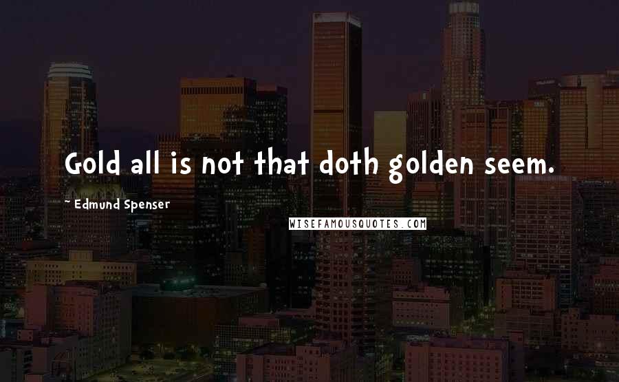 Edmund Spenser quotes: Gold all is not that doth golden seem.