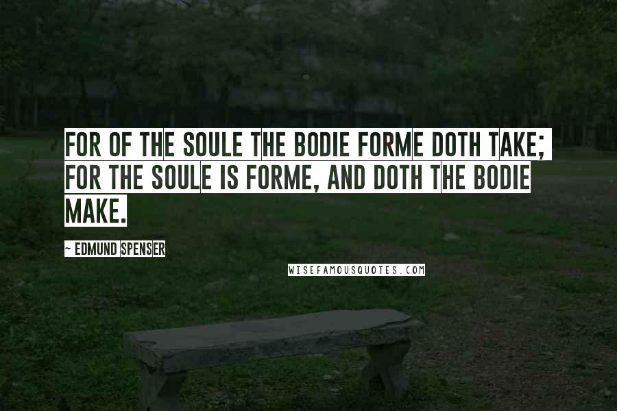 Edmund Spenser quotes: For of the soule the bodie forme doth take; For the soule is forme, and doth the bodie make.