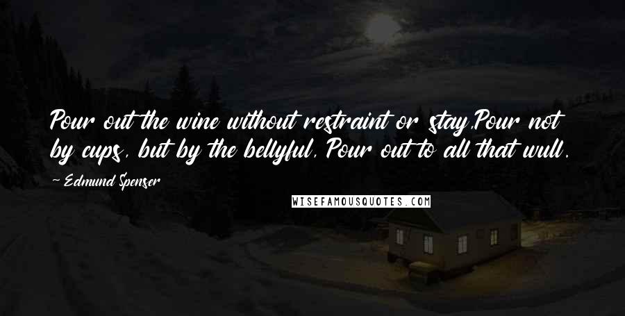 Edmund Spenser quotes: Pour out the wine without restraint or stay,Pour not by cups, but by the bellyful, Pour out to all that wull.