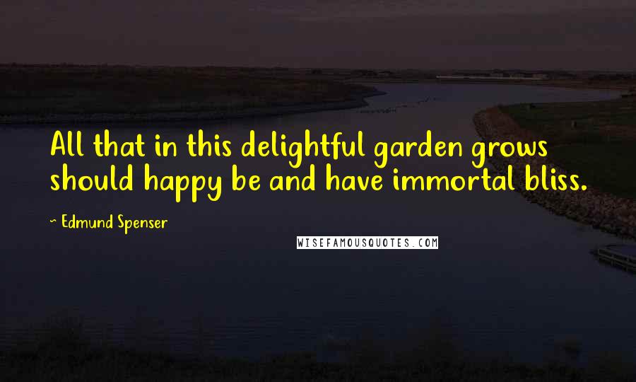 Edmund Spenser quotes: All that in this delightful garden grows should happy be and have immortal bliss.