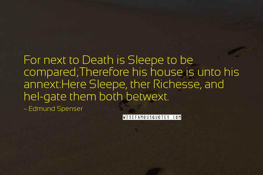 Edmund Spenser quotes: For next to Death is Sleepe to be compared;Therefore his house is unto his annext:Here Sleepe, ther Richesse, and hel-gate them both betwext.