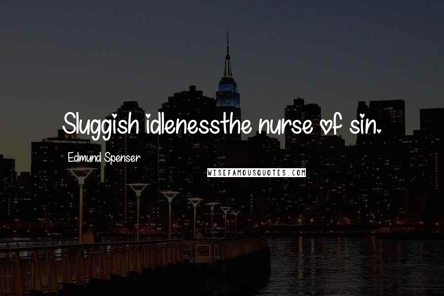 Edmund Spenser quotes: Sluggish idlenessthe nurse of sin.