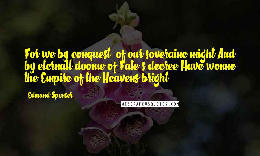 Edmund Spenser quotes: For we by conquest, of our soveraine might,And by eternall doome of Fate's decree,Have wonne the Empire of the Heavens bright.