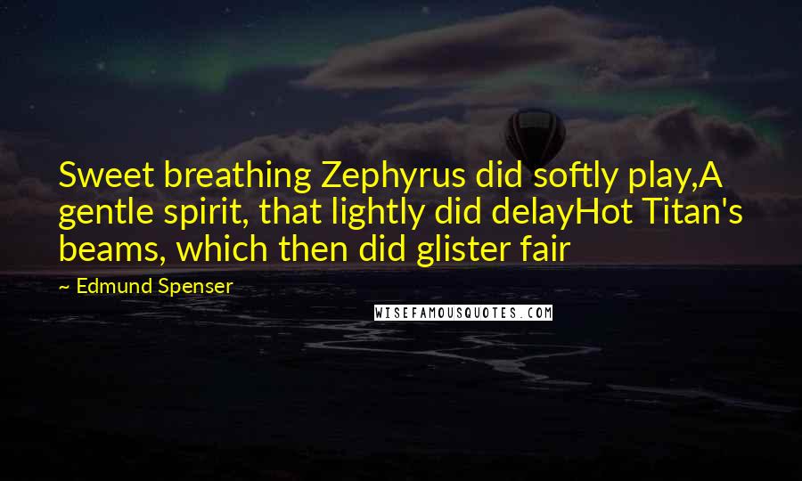 Edmund Spenser quotes: Sweet breathing Zephyrus did softly play,A gentle spirit, that lightly did delayHot Titan's beams, which then did glister fair