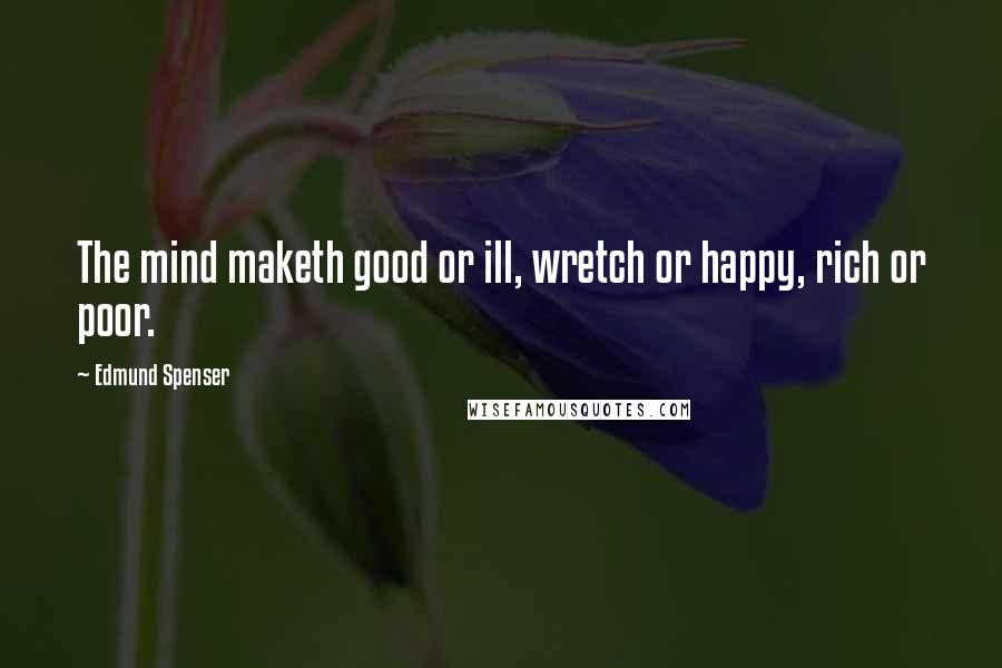 Edmund Spenser quotes: The mind maketh good or ill, wretch or happy, rich or poor.