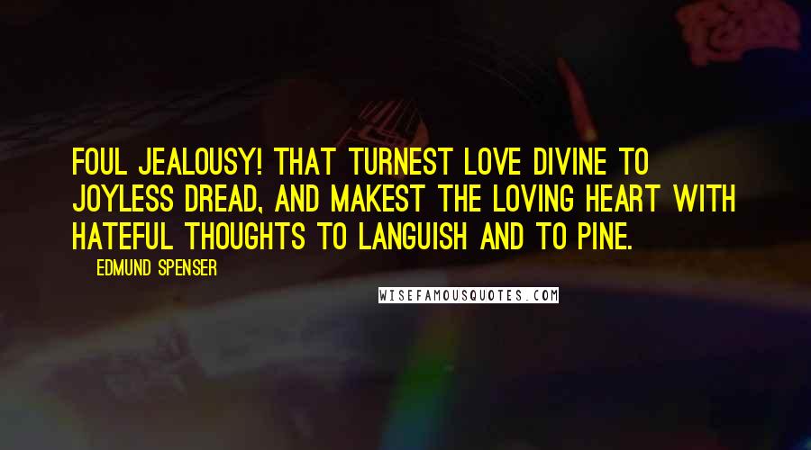 Edmund Spenser quotes: Foul jealousy! that turnest love divine to joyless dread, and makest the loving heart with hateful thoughts to languish and to pine.