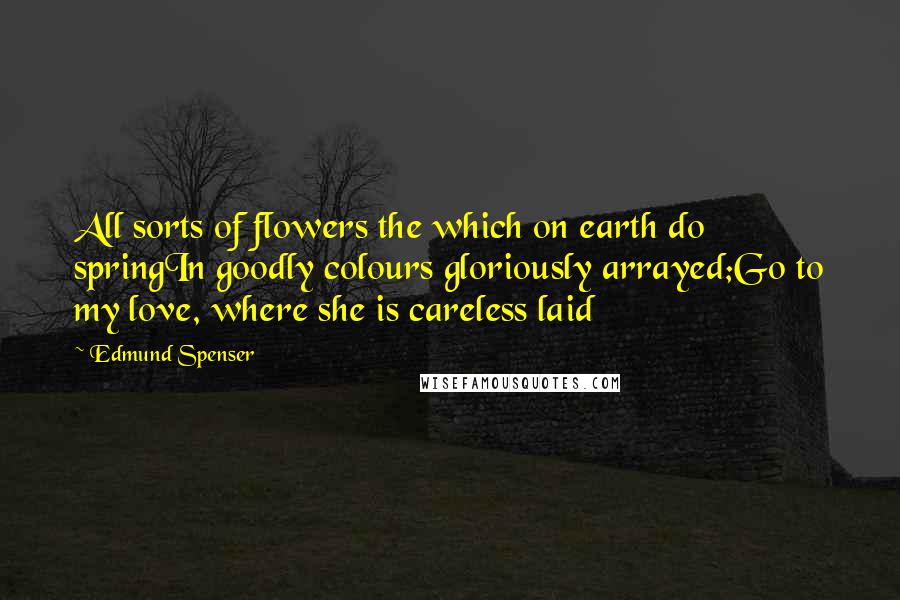 Edmund Spenser quotes: All sorts of flowers the which on earth do springIn goodly colours gloriously arrayed;Go to my love, where she is careless laid