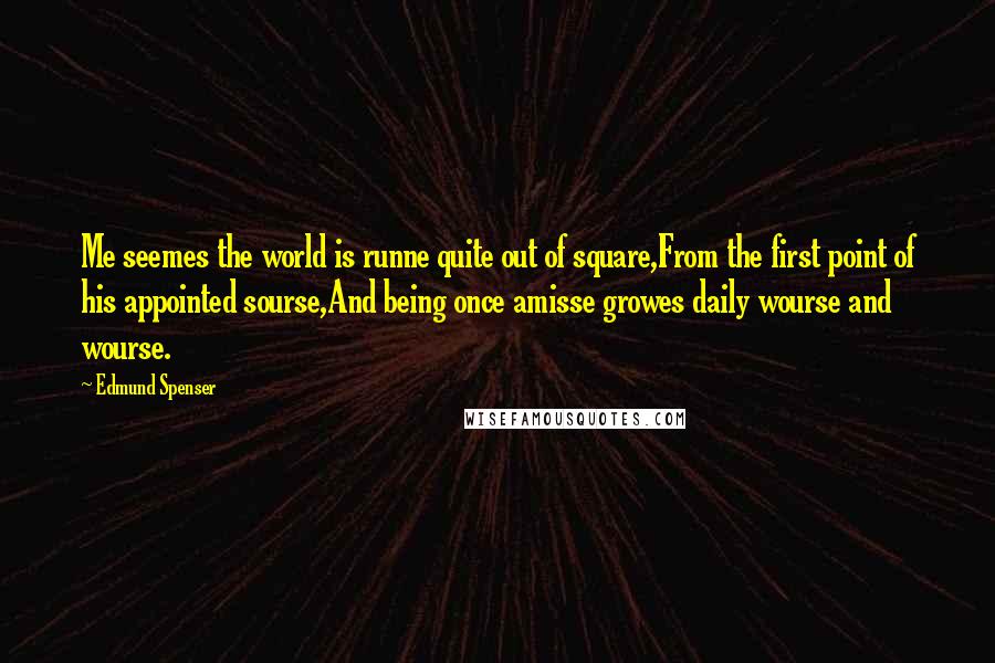 Edmund Spenser quotes: Me seemes the world is runne quite out of square,From the first point of his appointed sourse,And being once amisse growes daily wourse and wourse.
