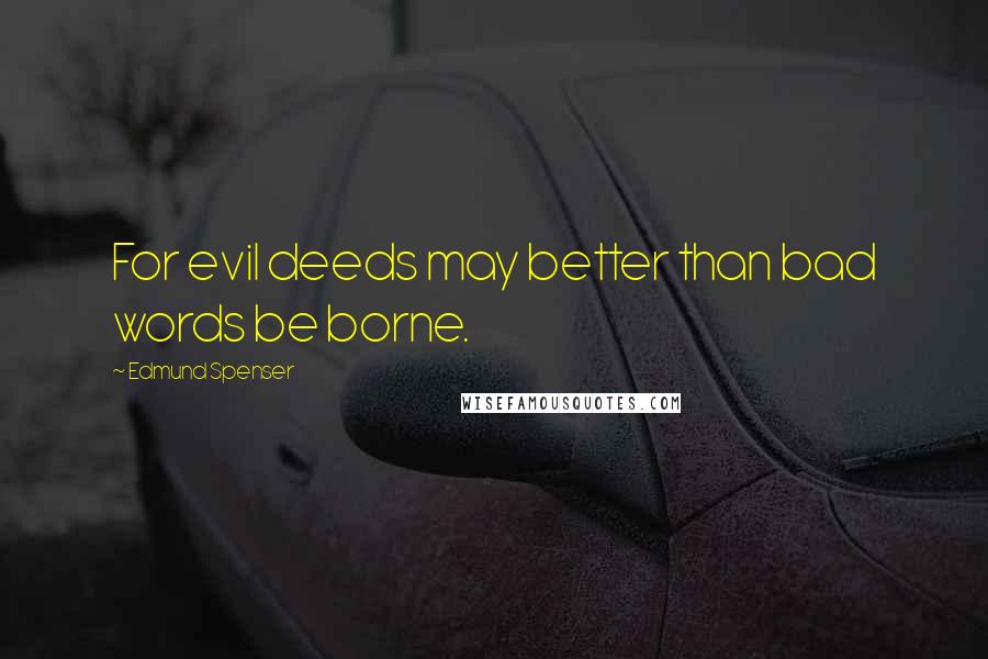 Edmund Spenser quotes: For evil deeds may better than bad words be borne.