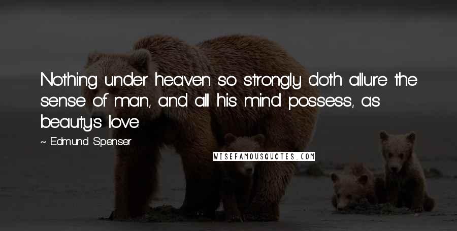 Edmund Spenser quotes: Nothing under heaven so strongly doth allure the sense of man, and all his mind possess, as beauty's love.