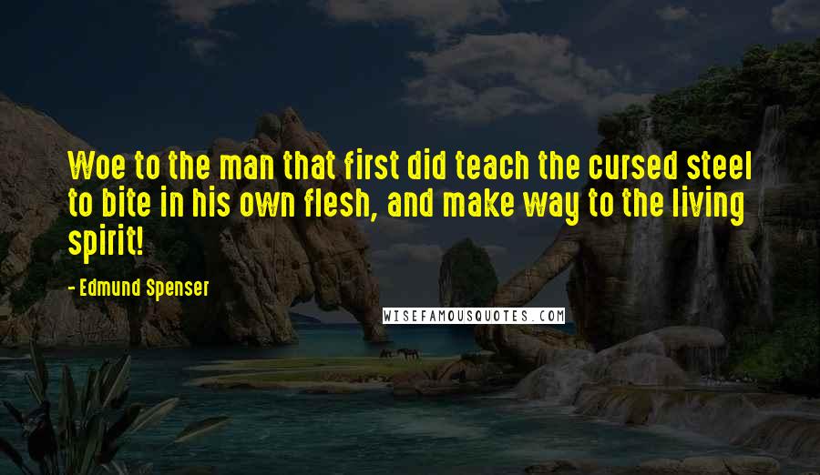 Edmund Spenser quotes: Woe to the man that first did teach the cursed steel to bite in his own flesh, and make way to the living spirit!