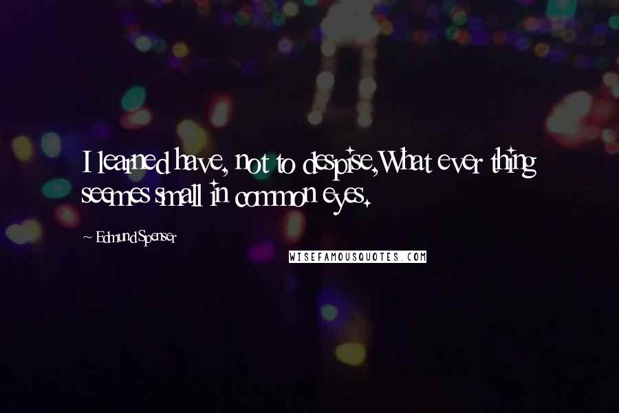 Edmund Spenser quotes: I learned have, not to despise,What ever thing seemes small in common eyes.