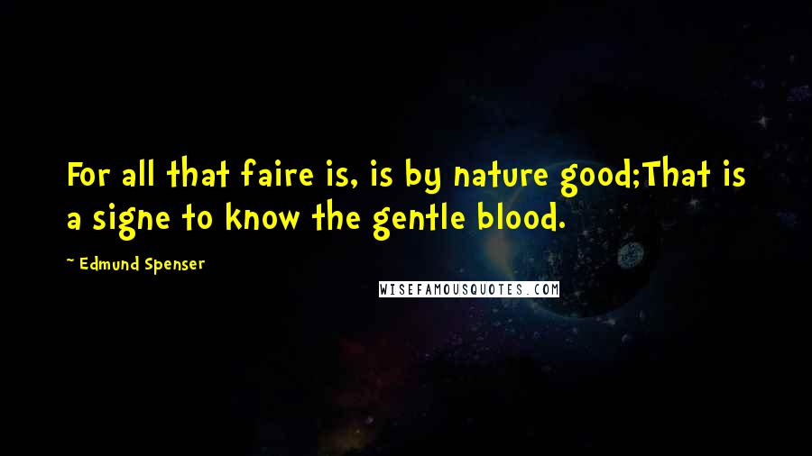 Edmund Spenser quotes: For all that faire is, is by nature good;That is a signe to know the gentle blood.