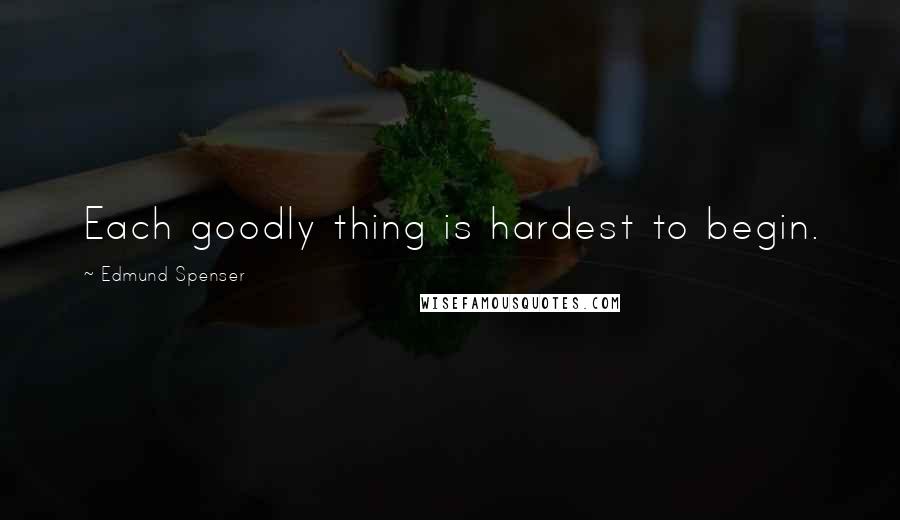 Edmund Spenser quotes: Each goodly thing is hardest to begin.