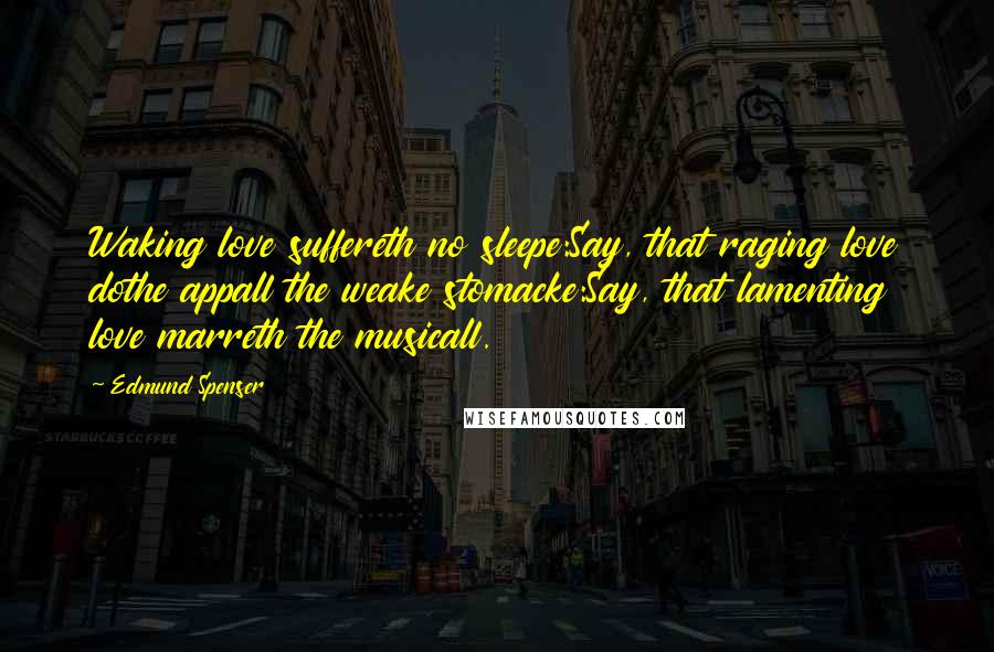 Edmund Spenser quotes: Waking love suffereth no sleepe:Say, that raging love dothe appall the weake stomacke:Say, that lamenting love marreth the musicall.