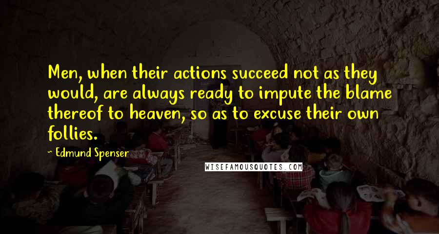 Edmund Spenser quotes: Men, when their actions succeed not as they would, are always ready to impute the blame thereof to heaven, so as to excuse their own follies.