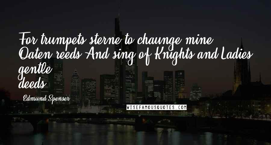 Edmund Spenser quotes: For trumpets sterne to chaunge mine Oaten reeds,And sing of Knights and Ladies gentle deeds;