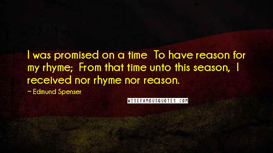 Edmund Spenser quotes: I was promised on a time To have reason for my rhyme; From that time unto this season, I received nor rhyme nor reason.