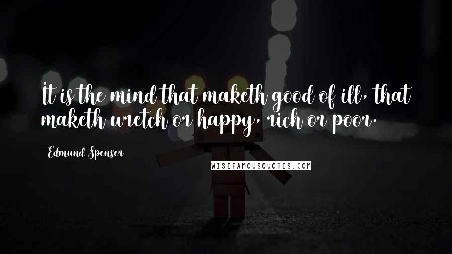 Edmund Spenser quotes: It is the mind that maketh good of ill, that maketh wretch or happy, rich or poor.