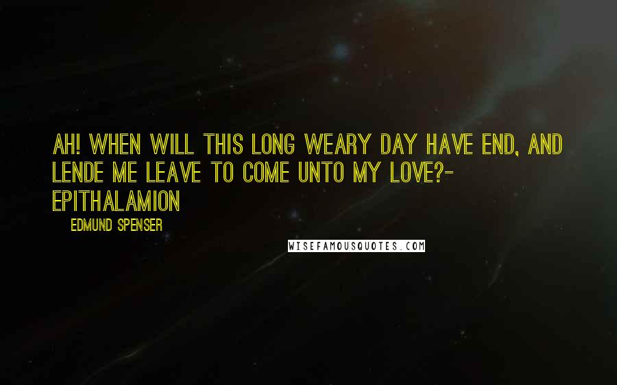 Edmund Spenser quotes: Ah! when will this long weary day have end, And lende me leave to come unto my love?- Epithalamion