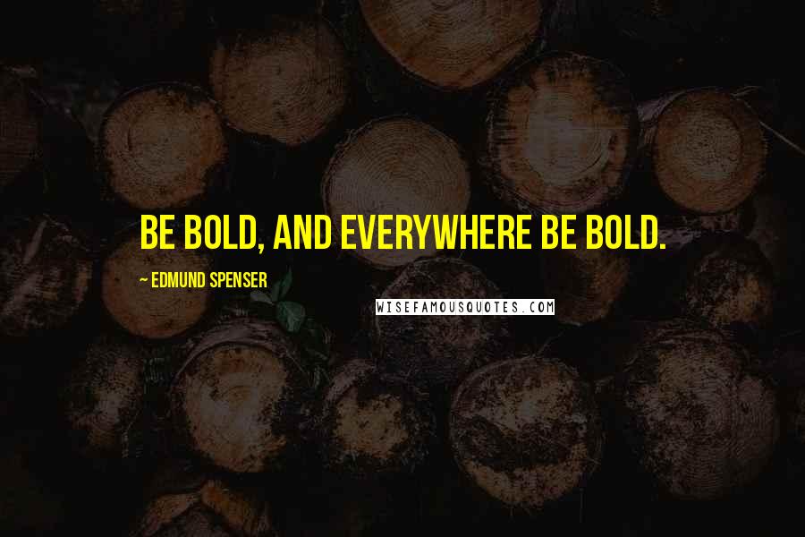 Edmund Spenser quotes: Be bold, and everywhere be bold.