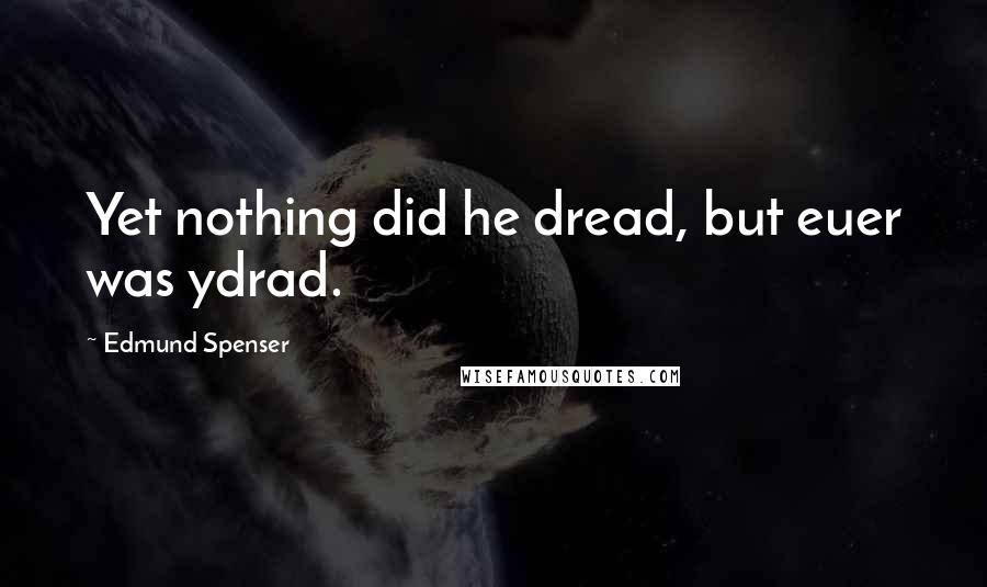 Edmund Spenser quotes: Yet nothing did he dread, but euer was ydrad.