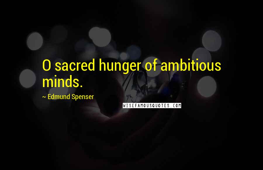Edmund Spenser quotes: O sacred hunger of ambitious minds.