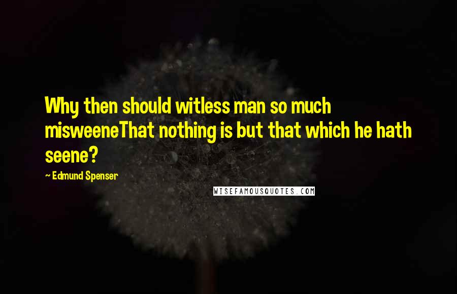 Edmund Spenser quotes: Why then should witless man so much misweeneThat nothing is but that which he hath seene?