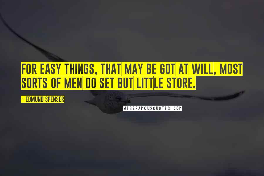 Edmund Spenser quotes: For easy things, that may be got at will, Most sorts of men do set but little store.