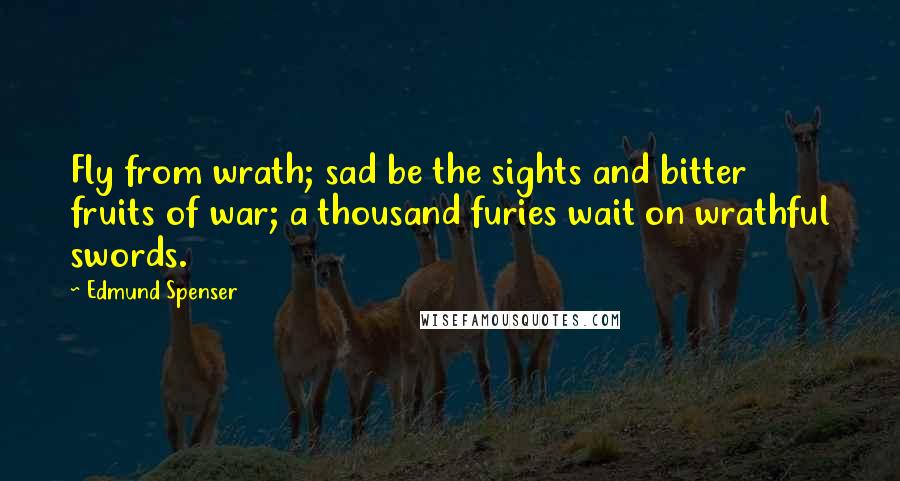 Edmund Spenser quotes: Fly from wrath; sad be the sights and bitter fruits of war; a thousand furies wait on wrathful swords.