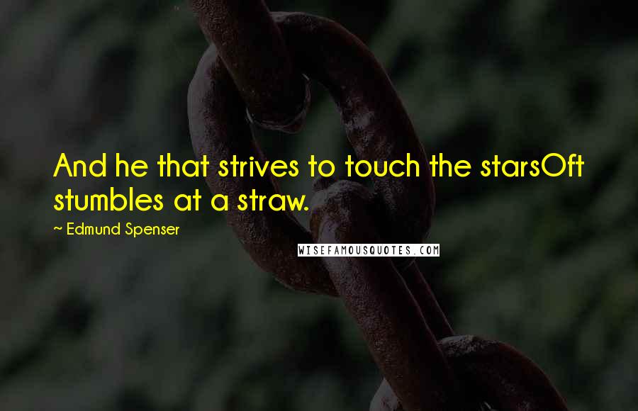 Edmund Spenser quotes: And he that strives to touch the starsOft stumbles at a straw.