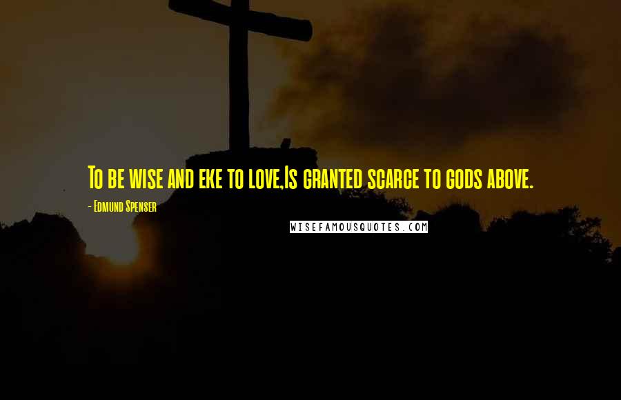 Edmund Spenser quotes: To be wise and eke to love,Is granted scarce to gods above.