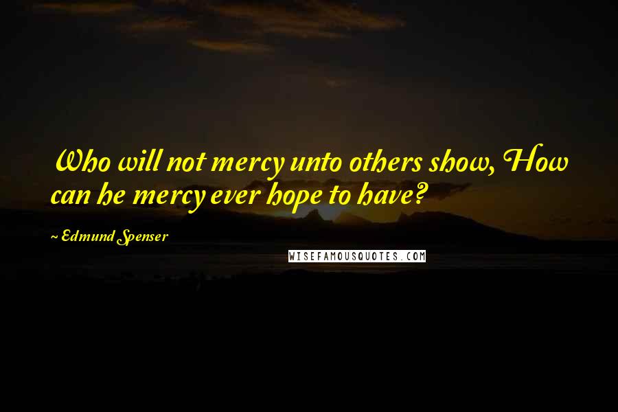 Edmund Spenser quotes: Who will not mercy unto others show, How can he mercy ever hope to have?