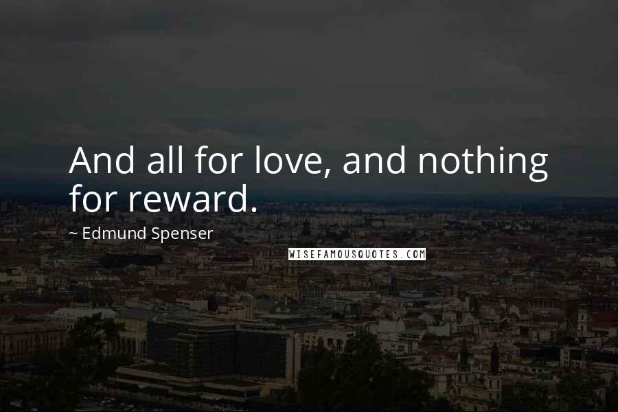 Edmund Spenser quotes: And all for love, and nothing for reward.