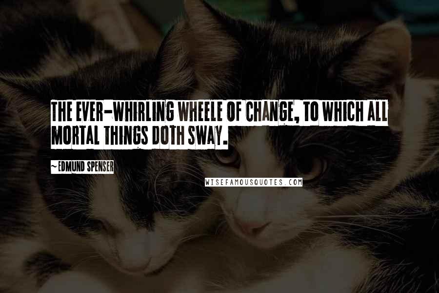 Edmund Spenser quotes: The ever-whirling wheele Of Change, to which all mortal things doth sway.