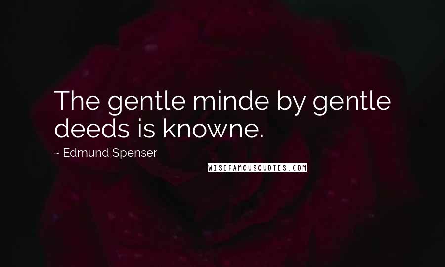 Edmund Spenser quotes: The gentle minde by gentle deeds is knowne.