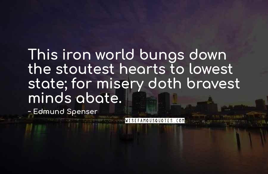 Edmund Spenser quotes: This iron world bungs down the stoutest hearts to lowest state; for misery doth bravest minds abate.